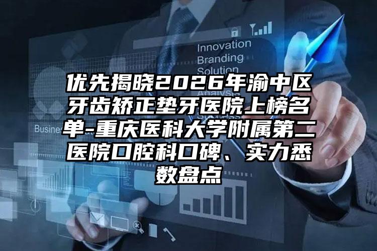 优先揭晓2026年渝中区牙齿矫正垫牙医院上榜名单-重庆医科大学附属第二医院口腔科口碑、实力悉数盘点
