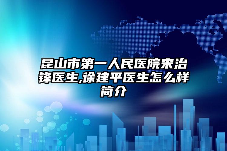 昆山市第一人民医院宋治锋医生,徐建平医生怎么样简介
