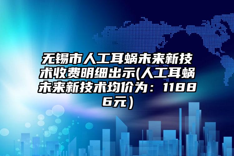 无锡市人工耳蜗未来新技术收费明细出示(人工耳蜗未来新技术均价为:11886元)