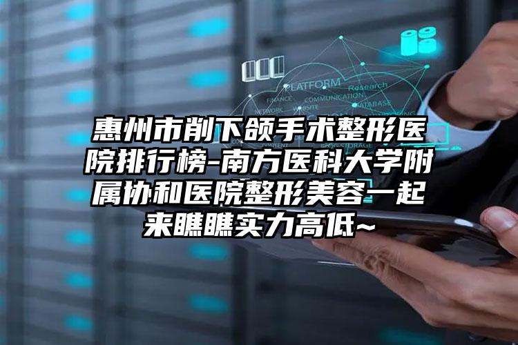 惠州市削下颌手术整形医院排行榜-南方医科大学附属协和医院整形美容一起来瞧瞧实力高低~
