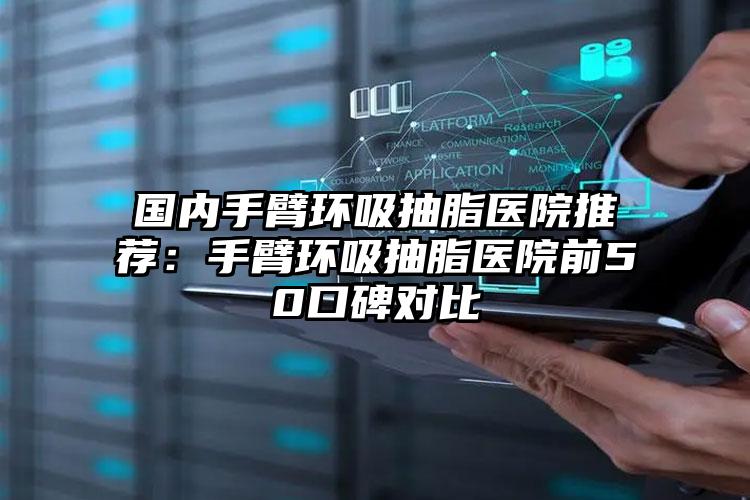 国内手臂环吸抽脂医院推荐：手臂环吸抽脂医院前50口碑对比