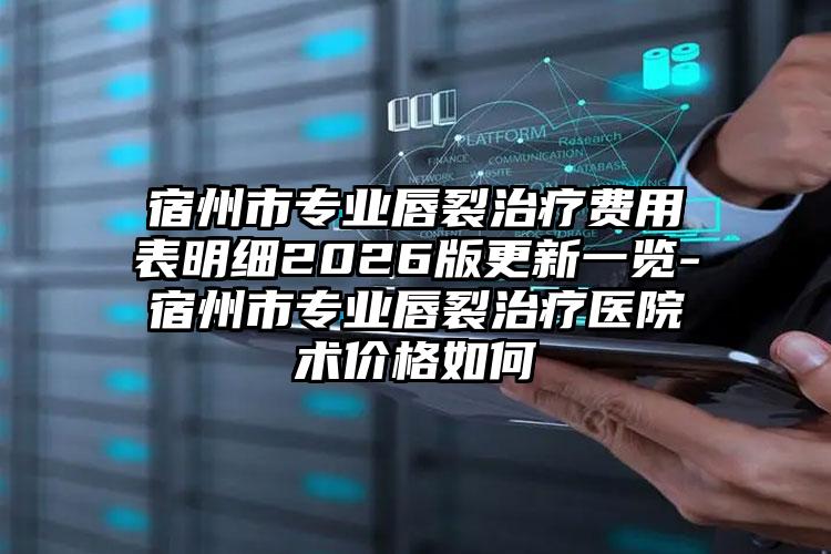 宿州市专业唇裂治疗费用表明细2026版更新一览-宿州市专业唇裂治疗医院术价格如何