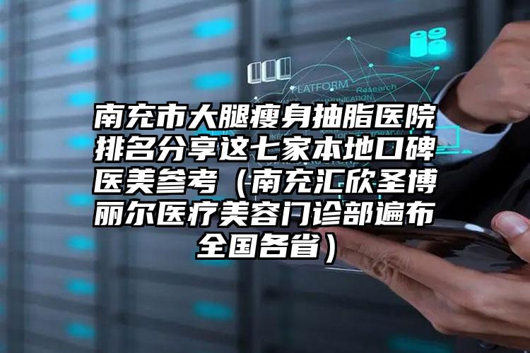 南充市大腿瘦身抽脂医院排名分享这七家本地口碑医美参考(南充汇欣圣博丽尔医疗美容门诊部遍布全国各省)