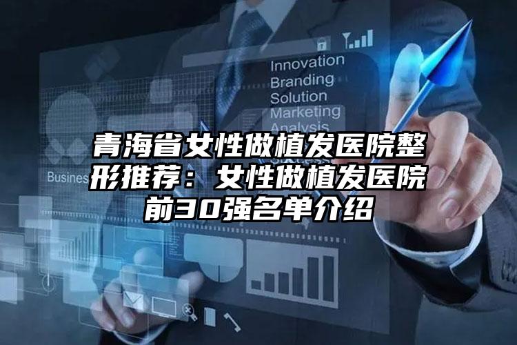 青海省女性做植发医院整形推荐：女性做植发医院前30强名单介绍