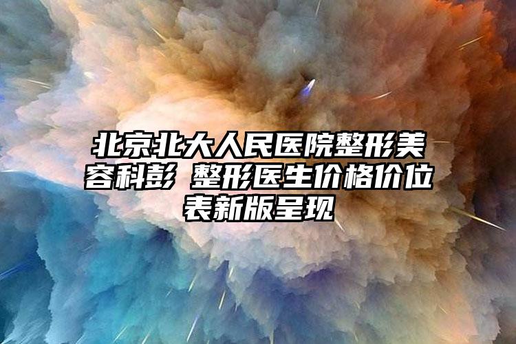 北京北大人民医院整形美容科彭喆整形医生价格价位表新版呈现