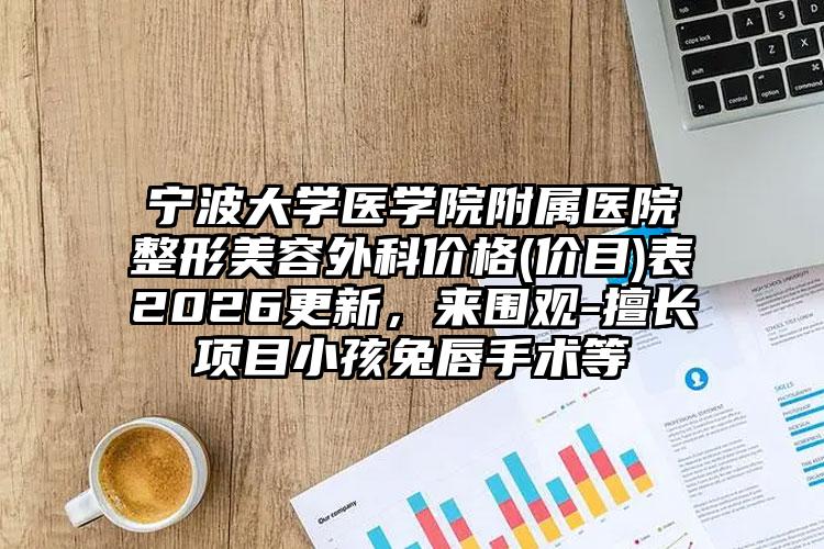宁波大学医学院附属医院整形美容外科价格(价目)表2026更新,来围观-擅长项目小孩兔唇手术等