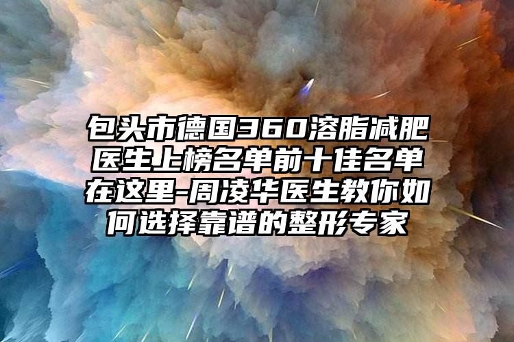 包头市德国360溶脂减肥医生上榜名单前十佳名单在这里-周凌华医生教你如何选择靠谱的整形专家