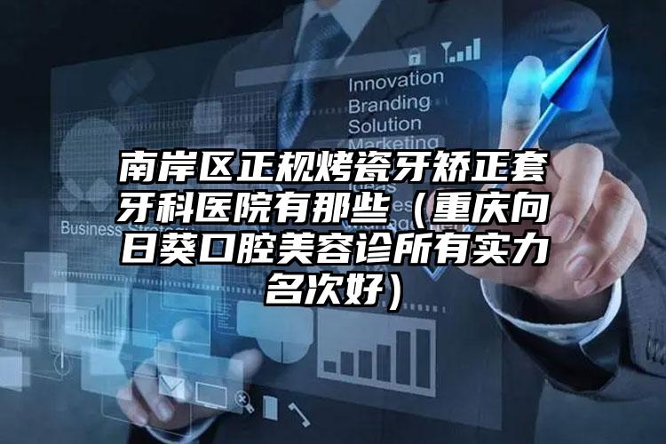 南岸区正规烤瓷牙矫正套牙科医院有那些(重庆向日葵口腔美容诊所有实力名次好)