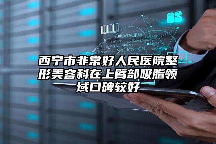 西宁市非常好人民医院整形美容科在上臂部吸脂领域口碑较好