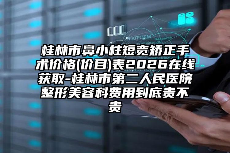 桂林市鼻小柱短宽矫正手术价格(价目)表2026在线获取-桂林市第二人民医院整形美容科费用到底贵不贵