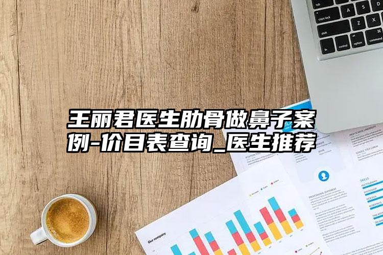 王丽君医生肋骨做鼻子案例-价目表查询_医生推荐