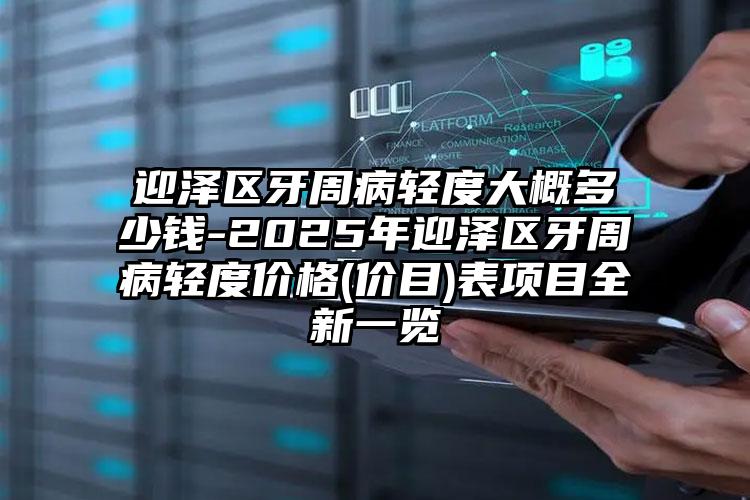 迎泽区牙周病轻度大概多少钱-2025年迎泽区牙周病轻度价格(价目)表项目全新一览