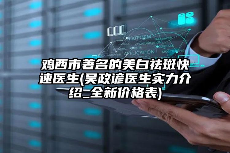 鸡西市著名的美白祛斑快速医生(吴政谚医生实力介绍_全新价格表)