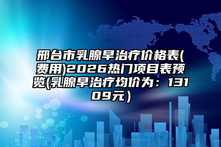 邢台市乳腺早治疗价格表(费用)2026热门项目表预览(乳腺早治疗均价为:13109元)