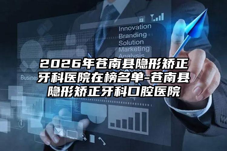 2026年苍南县隐形矫正牙科医院在榜名单-苍南县隐形矫正牙科口腔医院