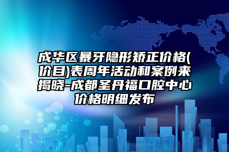 成华区暴牙隐形矫正价格(价目)表周年活动和案例来揭晓-成都圣丹福口腔中心价格明细发布