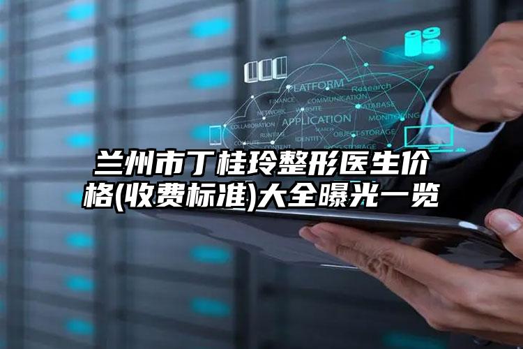 兰州市丁桂玲整形医生价格(收费标准)大全曝光一览