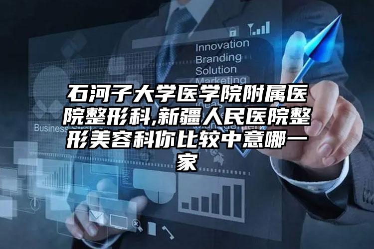 石河子大学医学院附属医院整形科,新疆人民医院整形美容科你比较中意哪一家