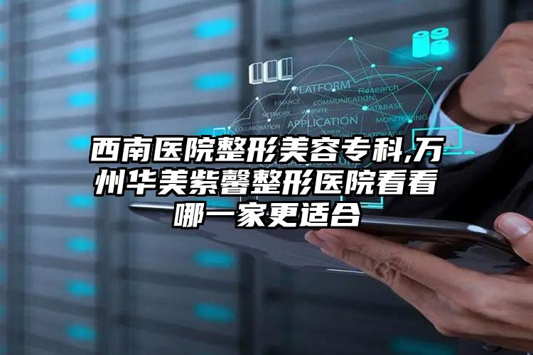 西南医院整形美容专科,万州华美紫馨整形医院看看哪一家更适合