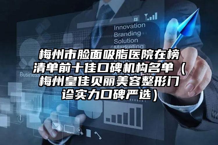 梅州市脸面吸脂医院在榜清单前十佳口碑机构名单（梅州皇佳贝丽美容整形门诊实力口碑严选）