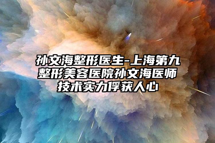 孙文海整形医生-上海第九整形美容医院孙文海医师技术实力俘获人心
