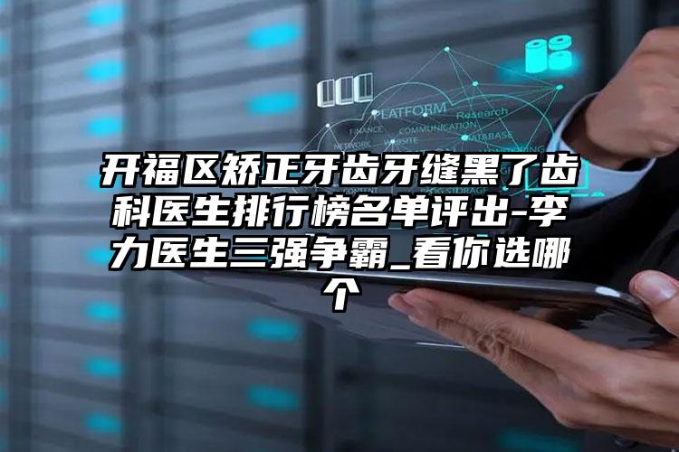 开福区矫正牙齿牙缝黑了齿科医生排行榜名单评出-李力医生三强争霸_看你选哪个