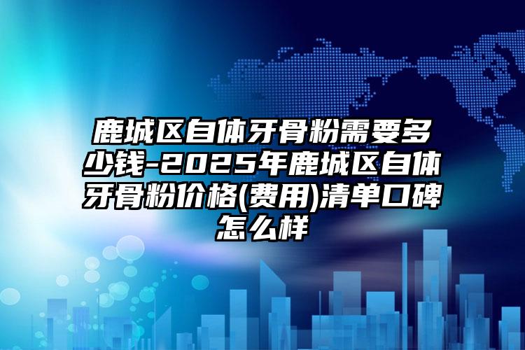 鹿城区自体牙骨粉需要多少钱-2025年鹿城区自体牙骨粉价格(费用)清单口碑怎么样