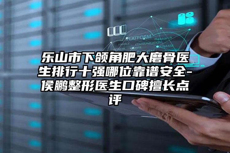 乐山市下颌角肥大磨骨医生排行十强哪位靠谱安全-侯鹏整形医生口碑擅长点评