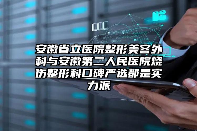 安徽省立医院整形美容外科与安徽第二人民医院烧伤整形科口碑严选都是实力派