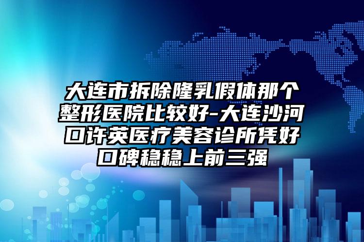 大连市拆除隆乳假体那个整形医院比较好-大连沙河口许英医疗美容诊所凭好口碑稳稳上前三强