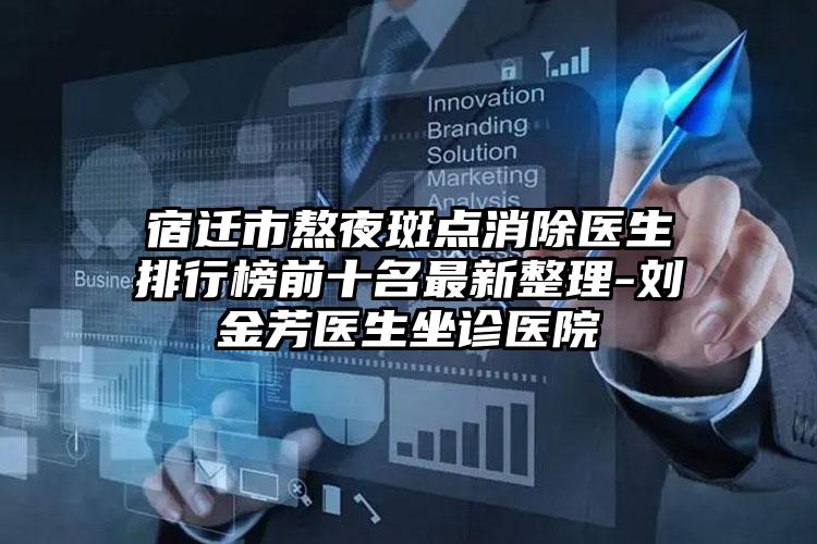 宿迁市熬夜斑点消除医生排行榜前十名最新整理-刘金芳医生坐诊医院