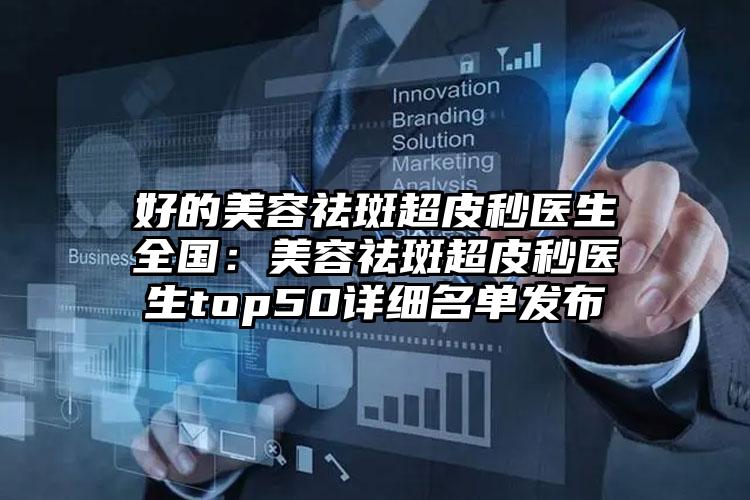 好的美容祛斑超皮秒医生全国:美容祛斑超皮秒医生top50详细名单发布