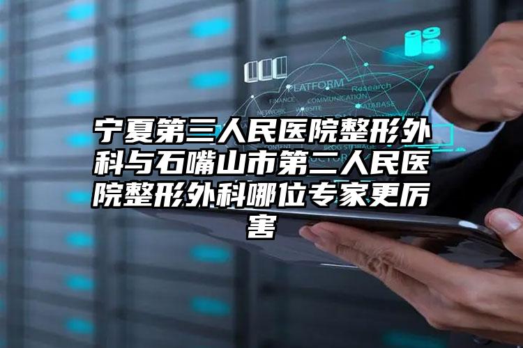 宁夏第三人民医院整形外科与石嘴山市第二人民医院整形外科哪位专家更厉害