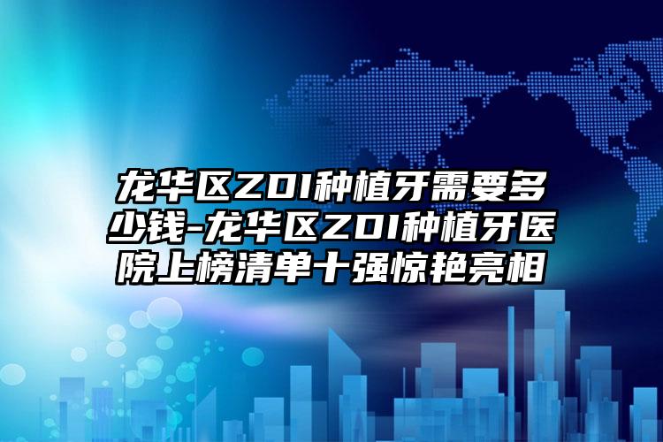 龙华区ZDI种植牙需要多少钱-龙华区ZDI种植牙医院上榜清单十强惊艳亮相