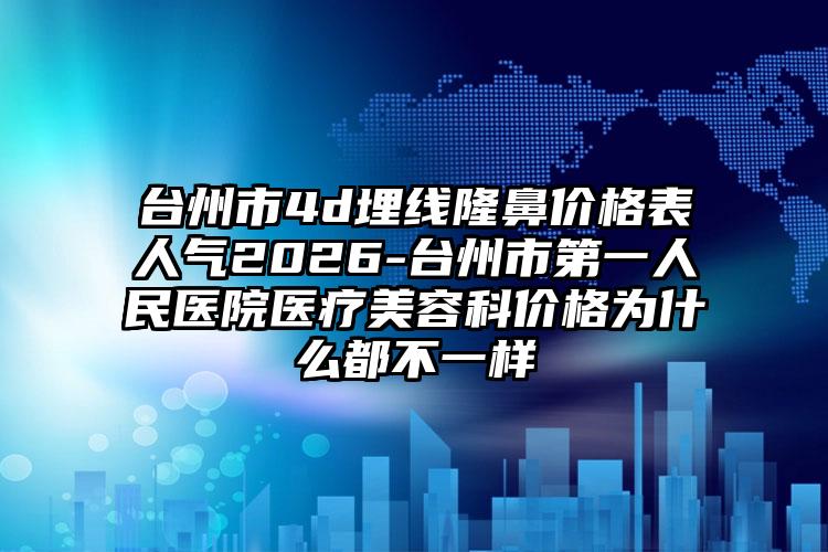台州市4d埋线隆鼻价格表人气2026-台州市第一人民医院医疗美容科价格为什么都不一样