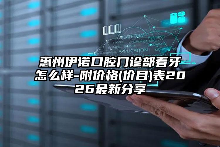 惠州伊诺口腔门诊部看牙怎么样-附价格(价目)表2026最新分享