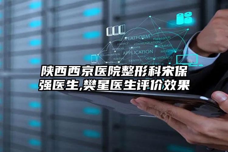 陕西西京医院整形科宋保强医生,樊星医生评价效果