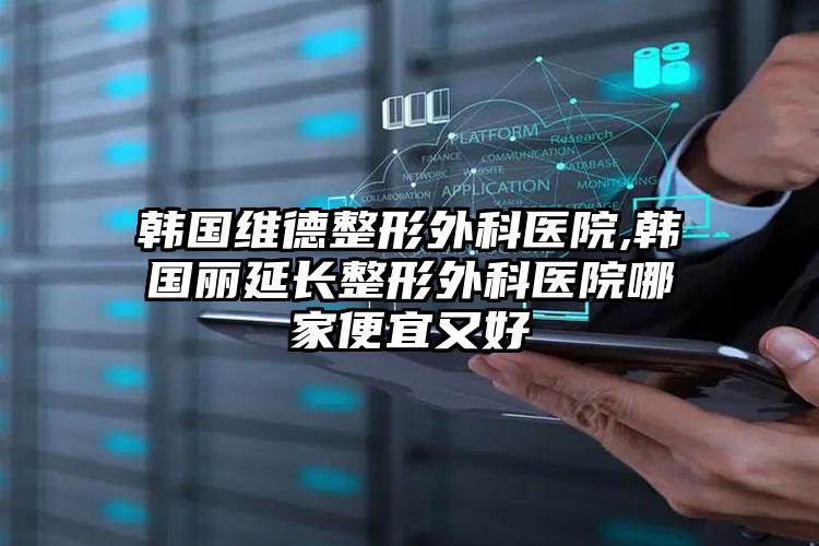韩国维德整形外科医院,韩国丽延长整形外科医院哪家便宜又好