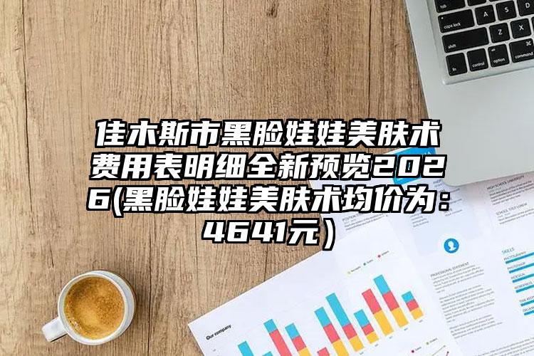 佳木斯市黑脸娃娃美肤术费用表明细全新预览2026(黑脸娃娃美肤术均价为：4641元）