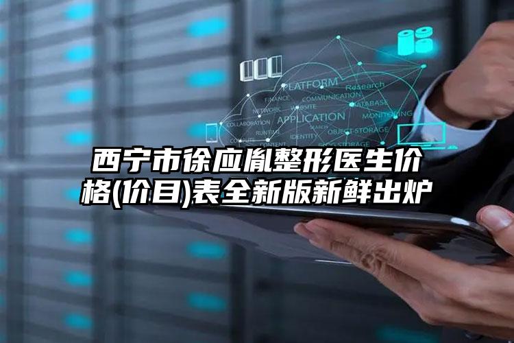 西宁市徐应胤整形医生价格(价目)表全新版新鲜出炉