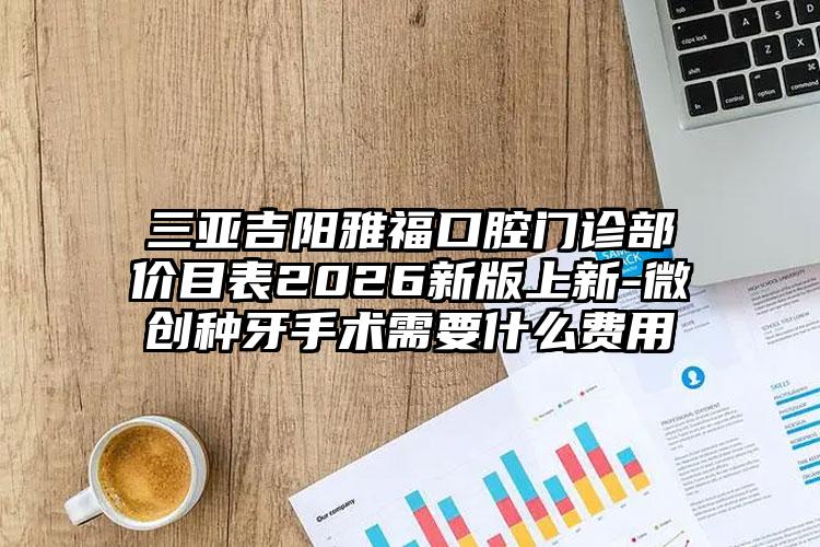 三亚吉阳雅福口腔门诊部价目表2026新版上新-微创种牙手术需要什么费用