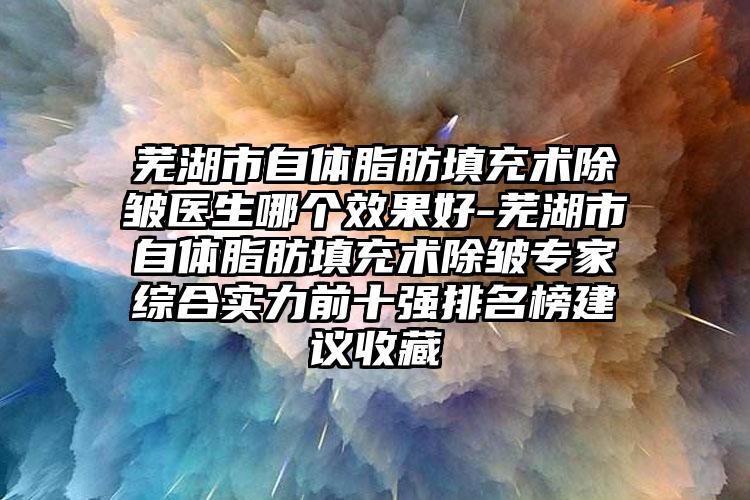 芜湖市自体脂肪填充术除皱医生哪个效果好-芜湖市自体脂肪填充术除皱专家综合实力前十强排名榜建议收藏