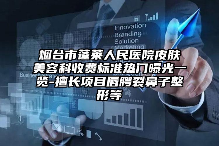 烟台市蓬莱人民医院皮肤美容科收费标准热门曝光一览-擅长项目唇腭裂鼻子整形等