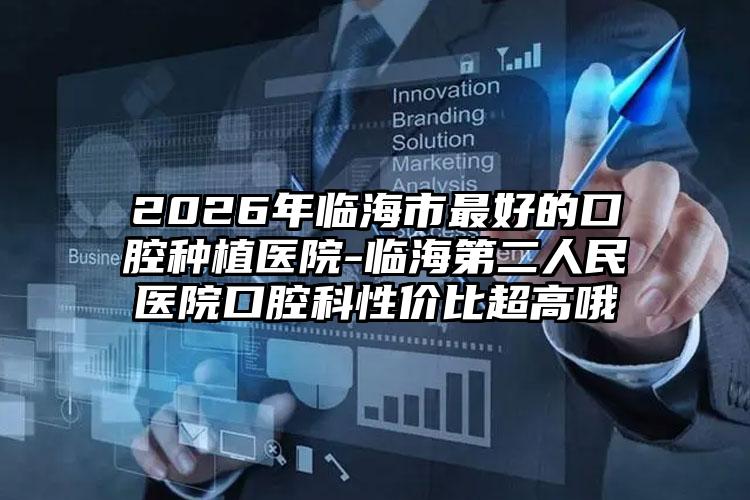 2026年临海市最好的口腔种植医院-临海第二人民医院口腔科性价比超高哦
