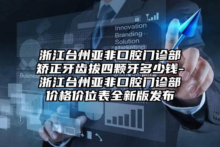 浙江台州亚非口腔门诊部矫正牙齿拔四颗牙多少钱-浙江台州亚非口腔门诊部价格价位表全新版发布