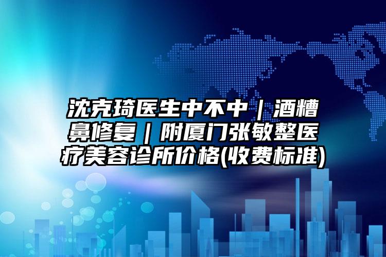 沈克琦医生中不中|酒糟鼻修复|附厦门张敏整医疗美容诊所价格(收费标准)