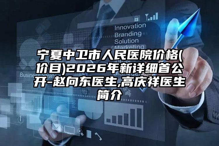 宁夏中卫市人民医院价格(价目)2026年新详细首公开-赵向东医生,高庆祥医生简介