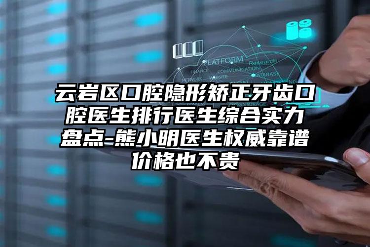 云岩区口腔隐形矫正牙齿口腔医生排行医生综合实力盘点-熊小明医生权威靠谱价格也不贵