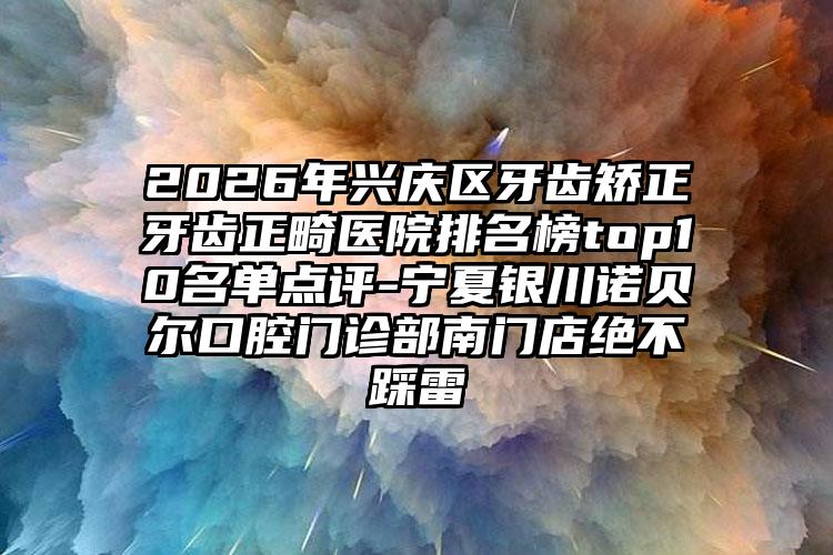 2026年兴庆区牙齿矫正牙齿正畸医院排名榜top10名单点评-宁夏银川诺贝尔口腔门诊部南门店绝不踩雷