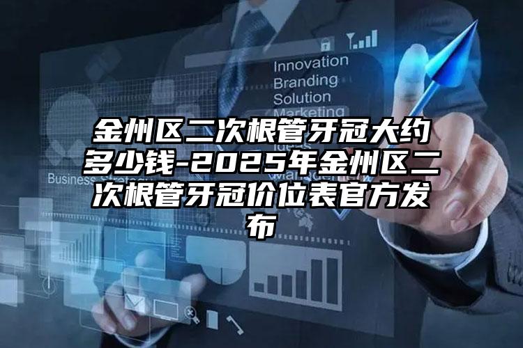 金州区二次根管牙冠大约多少钱-2025年金州区二次根管牙冠价位表官方发布